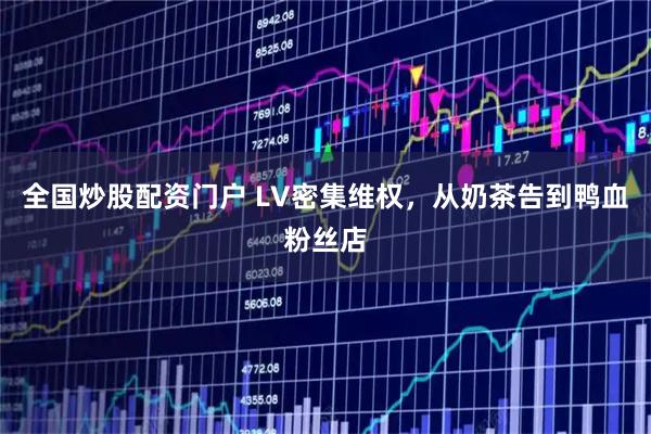 全国炒股配资门户 LV密集维权,从奶茶告到鸭血粉丝店