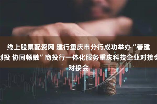 线上股票配资网 建行重庆市分行成功举办“善建创投 协同畅融”商投行一体化服务重庆科技企业对接会
