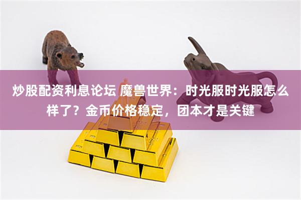 炒股配资利息论坛 魔兽世界：时光服时光服怎么样了？金币价格稳定，团本才是关键