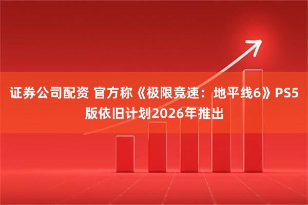 证券公司配资 官方称《极限竞速：地平线6》PS5版依旧计划2026年推出
