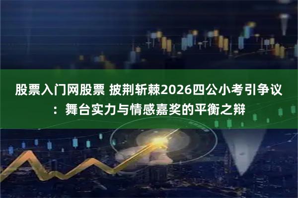 股票入门网股票 披荆斩棘2026四公小考引争议：舞台实力与情感嘉奖的平衡之辩